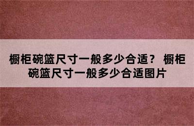 橱柜碗篮尺寸一般多少合适？ 橱柜碗篮尺寸一般多少合适图片